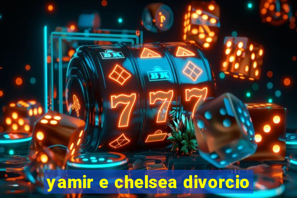 yamir e chelsea divorcio